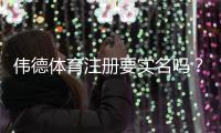伟德体育注册要实名吗？实名认证步骤、注意事项与安全攻略