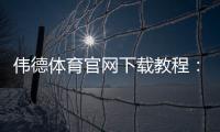 伟德体育官网下载教程：官方下载app下载与安卓苹果安装步骤详解