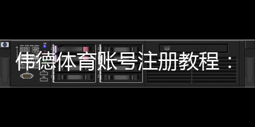 伟德体育账号注册教程:新手手机与电脑一步步注册、实名认证及注意事项