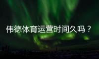 伟德体育运营时间久吗？平台成立年限、运营资质与安全性全解析