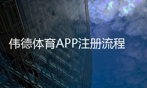 伟德体育APP注册流程详解:新手快速完成开户与验证