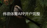 伟德体育APP开户完整教程：新手注册步骤、实名认证与安全注意事项