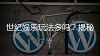 世纪娱乐玩法多吗？揭秘平台丰富游戏选择与特色玩法