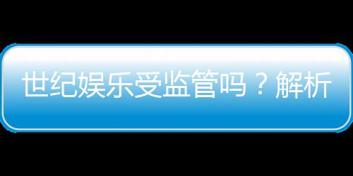 世纪娱乐受监管吗？解析其合法性与监管现状