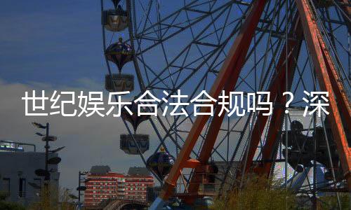 世纪娱乐合法合规吗？深度解析其运营资质与玩家保障