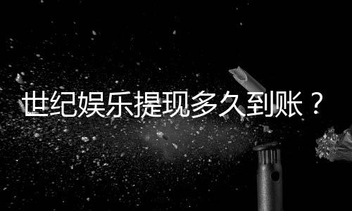 世纪娱乐提现多久到账?3分钟到账技巧与到账时间全解析