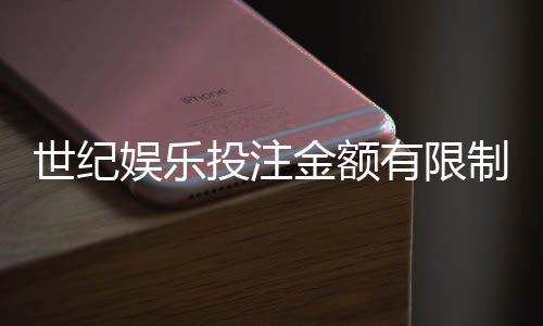 世纪娱乐投注金额有限制吗?平台限额规则详解