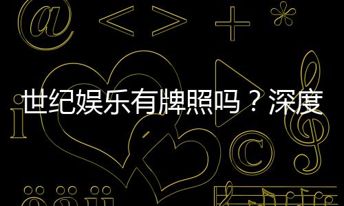 世纪娱乐有牌照吗？深度解析其合法性与牌照详情