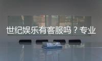 世纪娱乐有客服吗？专业客服团队为您解答疑问