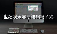 世纪娱乐容易被骗吗？揭秘平台安全性与防骗技巧