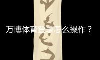 万博体育登录怎么操作？新手注册、账号安全与常见问题全解析