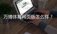 万博体育网页版怎么样？安全性、玩法、优惠与真实用户体验全面评测