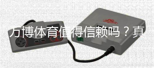 万博体育值得信赖吗？真实评测：平台信誉、资金安全与提现速度全方位解析