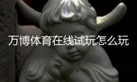 万博体育在线试玩怎么玩？新手免费试玩流程、玩法解析与安全注意事项