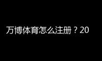 万博体育怎么注册？2026最新版图文教程：手机电脑快速开户与实名认证全流程