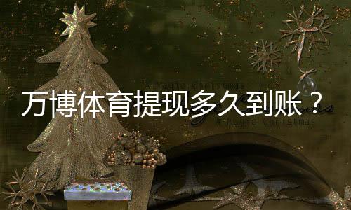 万博体育提现多久到账?提现流程、到账时效与常见延迟原因解析