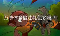 万博体育投注礼包多吗？2026最新礼包数量与领取攻略一文看懂