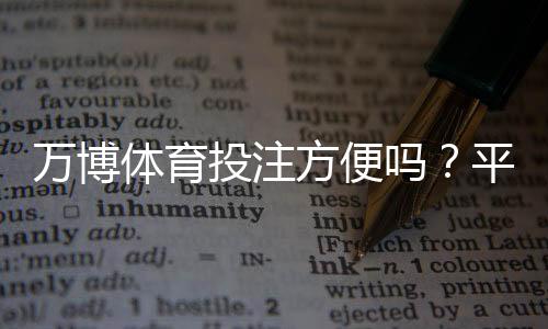 万博体育投注方便吗？平台便捷性、安全性与新手操作全解析