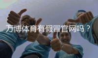 万博体育有假冒官网吗？教你快速识别真伪与防骗技巧