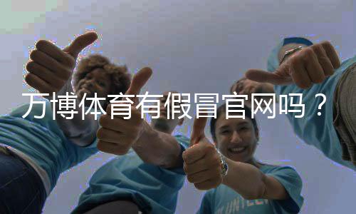 万博体育有假冒官网吗？教你快速识别真伪与防骗技巧