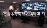 万博体育有新人福利吗？注册赠送、优惠规则与领取攻略全解析