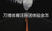 万博体育注册送体验金怎么领取？新手领取步骤与使用注意事项全攻略
