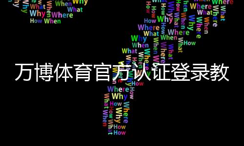 万博体育官方认证登录教程：注册步骤、认证流程与常见问题解决