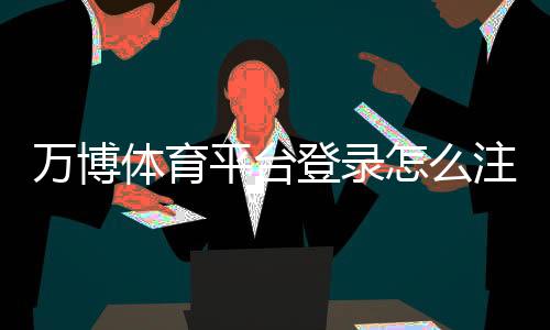 万博体育平台登录怎么注册？新手入门、账号安全与常见问题全解析