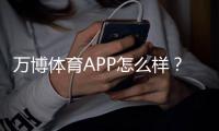 万博体育APP怎么样？安全性、稳定性、功能与充值提现全面评测