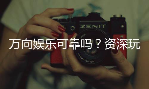 万向娱乐可靠吗？资深玩家揭秘平台真实体验与安全性