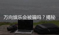 万向娱乐会被骗吗？揭秘平台安全性与防骗攻略