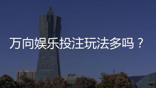 万向娱乐投注玩法多吗？深度解析平台特色与游戏选择