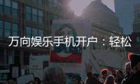 万向娱乐手机开户：轻松三步完成注册畅享顶级游戏体验