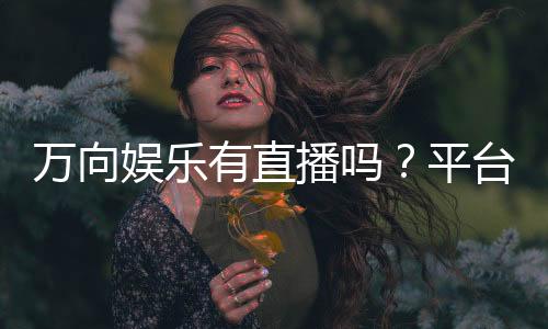 万向娱乐有直播吗？平台真人直播玩法全解析