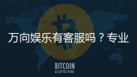 万向娱乐有客服吗？专业客服团队为您解答疑问