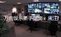 万向娱乐新手指南：从注册到畅玩的完整攻略
