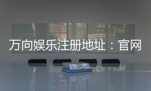万向娱乐注册地址:官网入口与安全开户指南