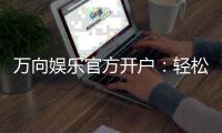 万向娱乐官方开户：轻松注册畅享顶级棋牌电游盛宴