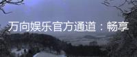 万向娱乐官方通道：畅享顶级电子游艺的尊贵体验