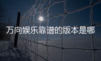 万向娱乐靠谱的版本是哪一个？资深玩家实测推荐这三款