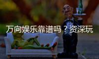 万向娱乐靠谱吗？资深玩家带你揭秘真实体验