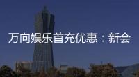 万向娱乐首充优惠：新会员专享高额返利礼包