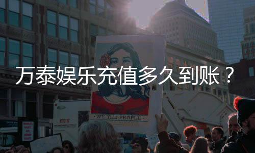 万泰娱乐充值多久到账？到账时间与充值方式详解