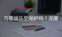 万泰娱乐受保护吗？深度解析其安全性与玩家保障措施