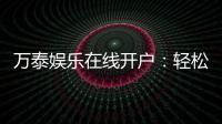 万泰娱乐在线开户：轻松注册畅享顶级棋牌电游盛宴
