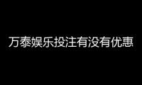 万泰娱乐投注有没有优惠？最新优惠活动及福利大揭秘