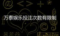 万泰娱乐投注次数有限制吗？详解平台规则与玩法技巧