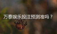 万泰娱乐投注预测准吗？实测数据揭秘高胜率技巧与平台真相