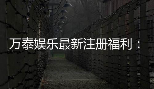 万泰娱乐最新注册福利：新会员专享豪礼与高额返水活动