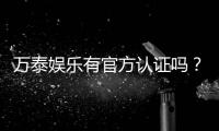 万泰娱乐有官方认证吗？权威认证信息全解析
